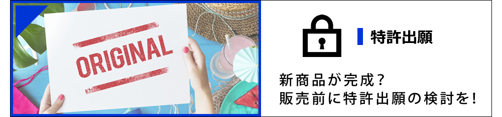 特許出願 新商品が完成?販売前に特許出願の検討を!